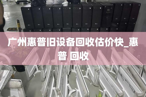 广州惠普旧设备回收估价快_惠普 回收