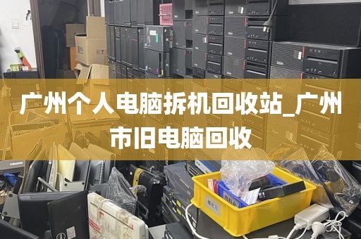 广州个人电脑拆机回收站_广州市旧电脑回收