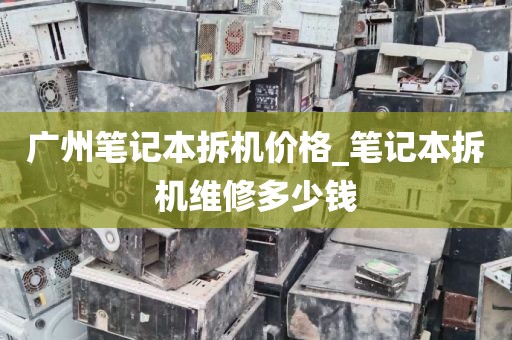 广州笔记本拆机价格_笔记本拆机维修多少钱
