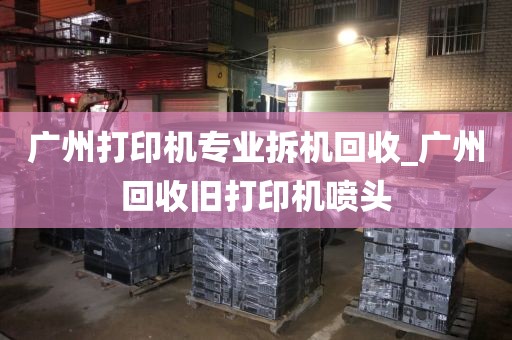 广州打印机专业拆机回收_广州回收旧打印机喷头