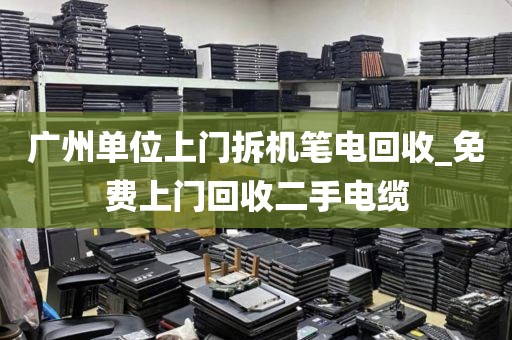 广州单位上门拆机笔电回收_免费上门回收二手电缆