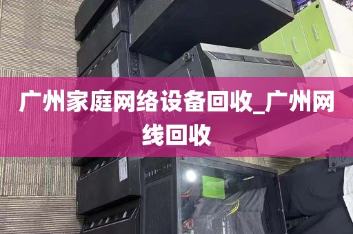 广州家庭网络设备回收_广州网线回收