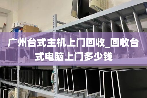 广州台式主机上门回收_回收台式电脑上门多少钱