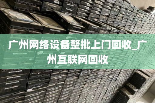 广州网络设备整批上门回收_广州互联网回收
