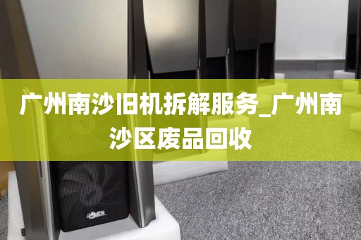 广州南沙旧机拆解服务_广州南沙区废品回收