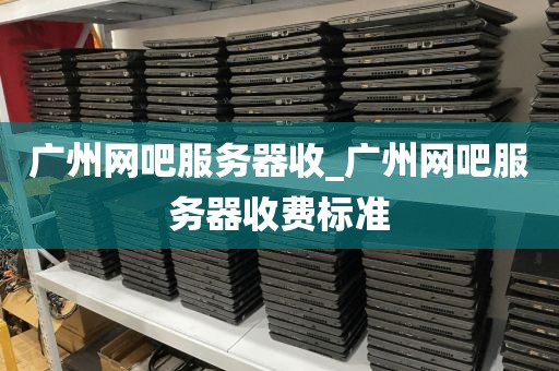 广州网吧服务器收_广州网吧服务器收费标准