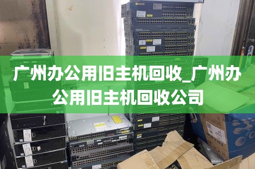 广州办公用旧主机回收_广州办公用旧主机回收公司
