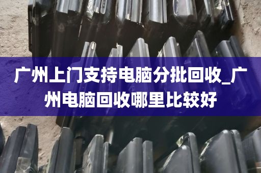 广州上门支持电脑分批回收_广州电脑回收哪里比较好