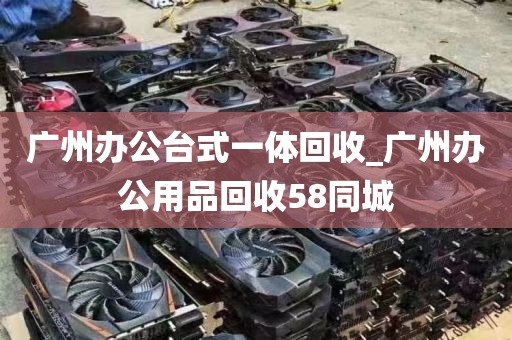 广州办公台式一体回收_广州办公用品回收58同城