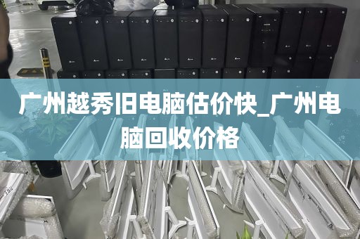 广州越秀旧电脑估价快_广州电脑回收价格