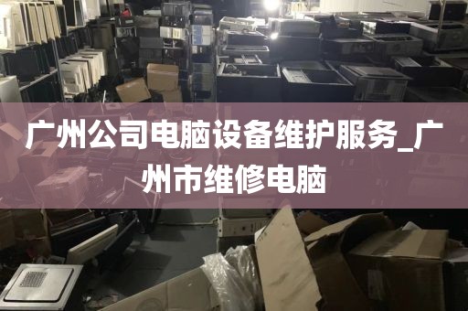 广州公司电脑设备维护服务_广州市维修电脑