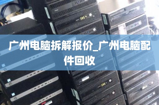 广州电脑拆解报价_广州电脑配件回收