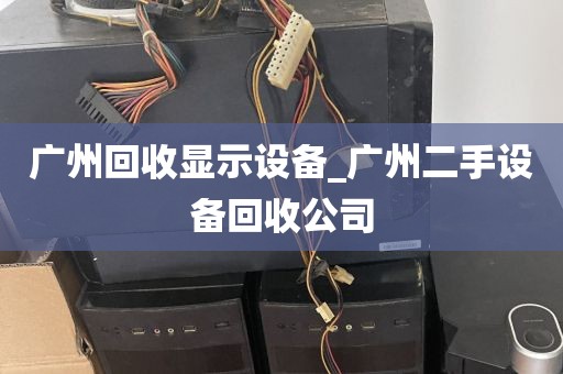 广州回收显示设备_广州二手设备回收公司