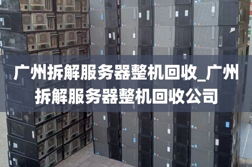 广州拆解服务器整机回收_广州拆解服务器整机回收公司