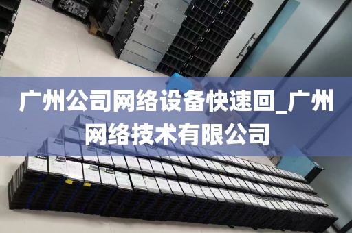 广州公司网络设备快速回_广州网络技术有限公司