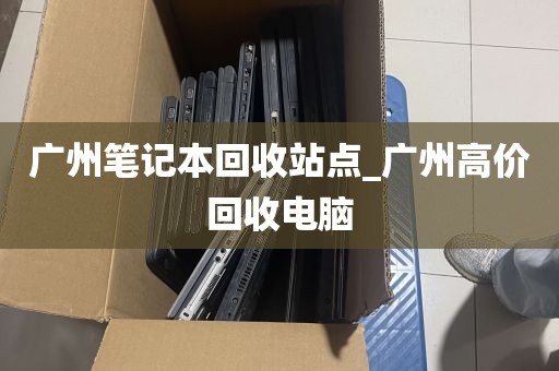 广州笔记本回收站点_广州高价回收电脑