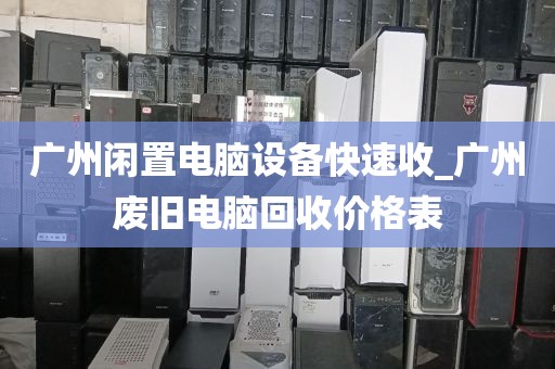 广州闲置电脑设备快速收_广州废旧电脑回收价格表