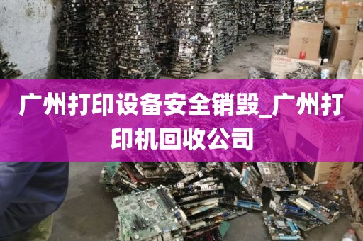广州打印设备安全销毁_广州打印机回收公司