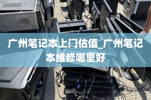 广州笔记本上门估值_广州笔记本维修哪里好