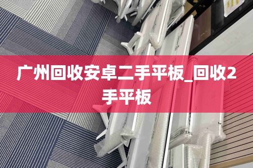 广州回收安卓二手平板_回收2手平板