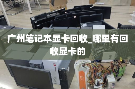 广州笔记本显卡回收_哪里有回收显卡的