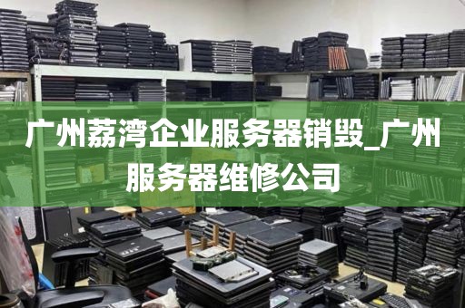 广州荔湾企业服务器销毁_广州服务器维修公司