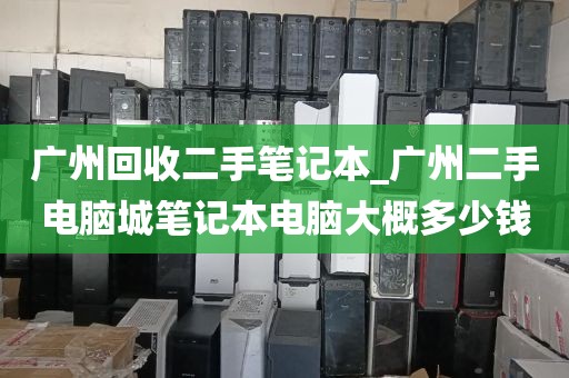 广州回收二手笔记本_广州二手电脑城笔记本电脑大概多少钱