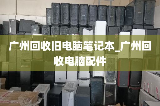 广州回收旧电脑笔记本_广州回收电脑配件