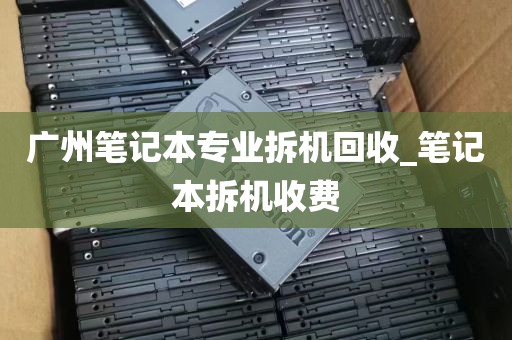 广州笔记本专业拆机回收_笔记本拆机收费