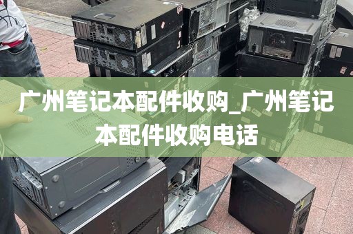 广州笔记本配件收购_广州笔记本配件收购电话