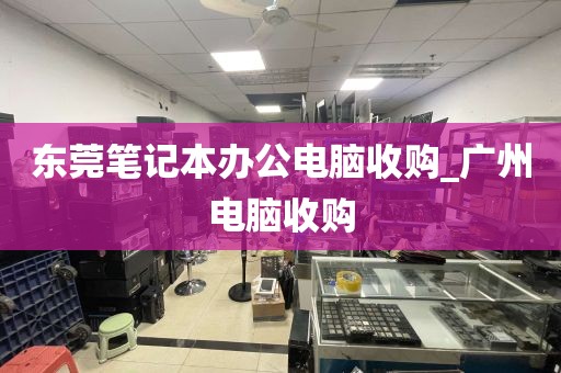东莞笔记本办公电脑收购_广州电脑收购