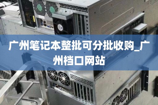 广州笔记本整批可分批收购_广州档口网站