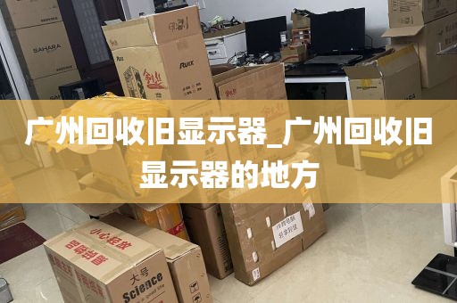 广州回收旧显示器_广州回收旧显示器的地方