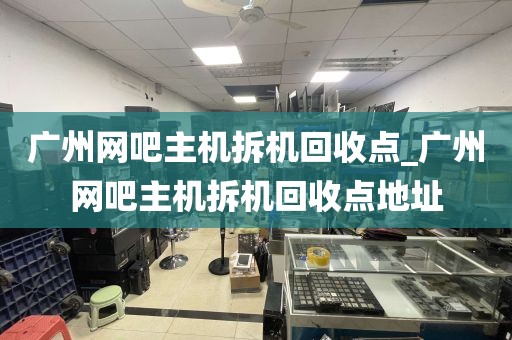 广州网吧主机拆机回收点_广州网吧主机拆机回收点地址