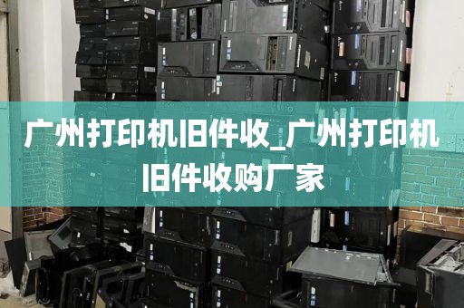 广州打印机旧件收_广州打印机旧件收购厂家