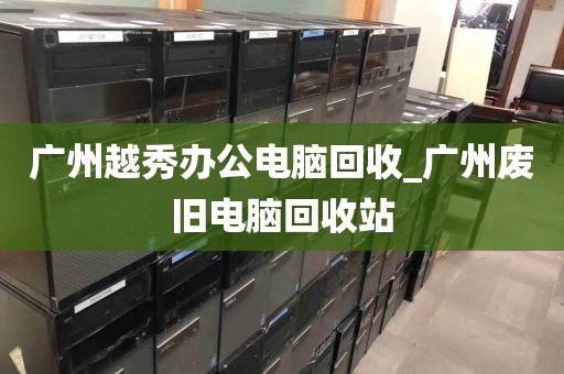 广州越秀办公电脑回收_广州废旧电脑回收站
