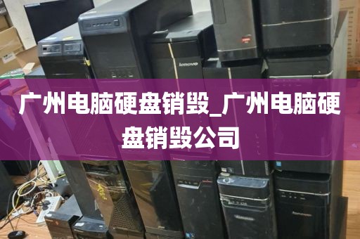 广州电脑硬盘销毁_广州电脑硬盘销毁公司