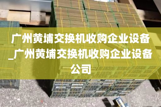 广州黄埔交换机收购企业设备_广州黄埔交换机收购企业设备公司