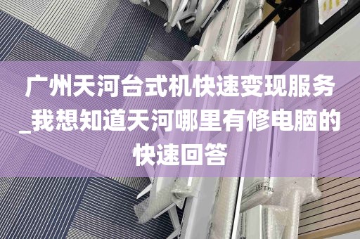 广州天河台式机快速变现服务_我想知道天河哪里有修电脑的快速回答