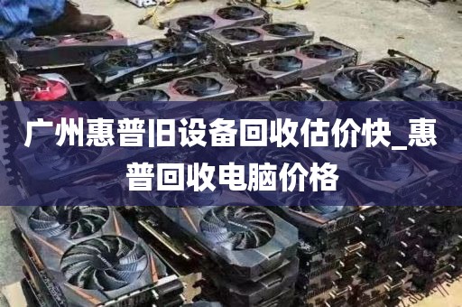 广州惠普旧设备回收估价快_惠普回收电脑价格