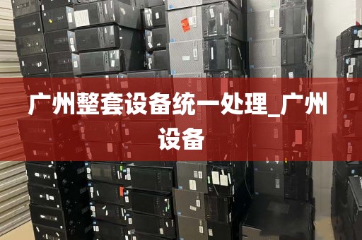 广州整套设备统一处理_广州 设备
