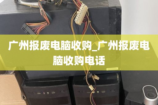 广州报废电脑收购_广州报废电脑收购电话