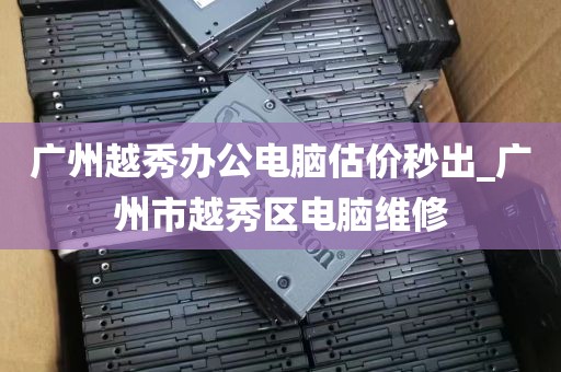广州越秀办公电脑估价秒出_广州市越秀区电脑维修