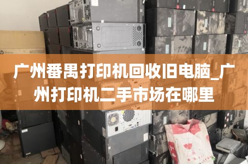 广州番禺打印机回收旧电脑_广州打印机二手市场在哪里