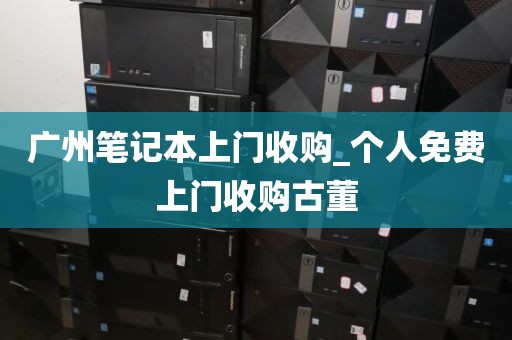 广州笔记本上门收购_个人免费上门收购古董