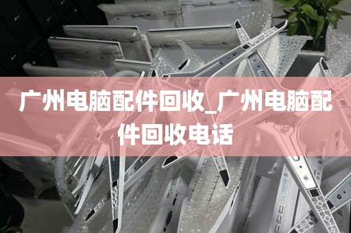 广州电脑配件回收_广州电脑配件回收电话