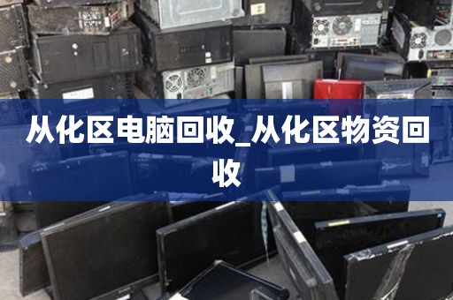从化区电脑回收_从化区物资回收