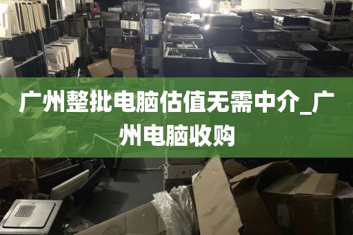 广州整批电脑估值无需中介_广州电脑收购