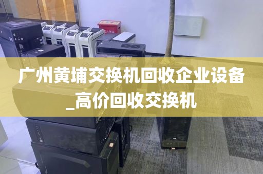 广州黄埔交换机回收企业设备_高价回收交换机