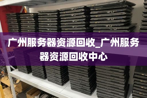 广州服务器资源回收_广州服务器资源回收中心